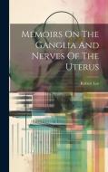 Memoirs On The Ganglia And Nerves Of The Uterus di Robert Lee edito da LEGARE STREET PR