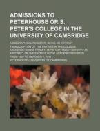 Admissions to Peterhouse or S. Peter's College in the University of Cambridge; A Biographical Register; Being an Extract Transcription of the Entries di Peterhouse edito da Rarebooksclub.com