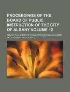 Proceedings of the Board of Public Instruction of the City of Albany Volume 12 di Albany Board of Public Instruction edito da Rarebooksclub.com