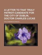 A Letter to That Truly Patriot-Candidate for the City of Dublin, Doctor Charles Lucas di Philo-Hibernicus edito da Rarebooksclub.com