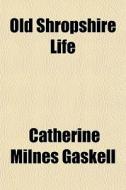Old Shropshire Life di Catherine Milnes Gaskell edito da General Books