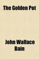 The Golden Pot di John Wallace Bain edito da General Books