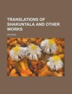 Translations of Shakuntala and Other Works di Kalidasa edito da Books LLC, Reference Series