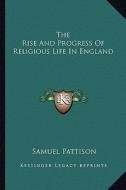 The Rise and Progress of Religious Life in England di Samuel Pattison edito da Kessinger Publishing