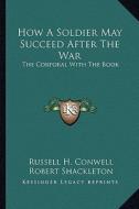 How a Soldier May Succeed After the War: The Corporal with the Book di Russell Herman Conwell edito da Kessinger Publishing