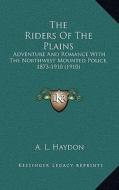The Riders of the Plains: Adventure and Romance with the Northwest Mounted Police, 1873-1910 (1910) di A. L. Haydon edito da Kessinger Publishing