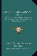 Among the Sons of Han: Notes of a Six Years' Residence in Various Parts of China and Formosa (1881) di Mrs Thomas Francis Hughes edito da Kessinger Publishing