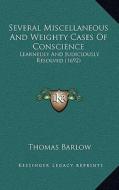 Several Miscellaneous and Weighty Cases of Conscience: Learnedly and Judiciously Resolved (1692) di Thomas Barlow edito da Kessinger Publishing