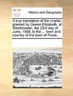 A True Translation Of The Charter, Granted By Queen Elizabeth, At Westminster, The 23rd Day Of June, 1568, To The ... Town And Country Of The Town Of  di Multiple Contributors edito da Gale Ecco, Print Editions