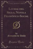 Luchas Del Siglo, Novela Filosofico-social (classic Reprint) di Fernando De Anton edito da Forgotten Books