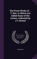 The Prose Works Of ... T. Ken. To Which Are Added Some Of His Letters. Collected By J.t. Round di Thomas Ken edito da Palala Press