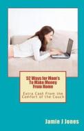 52 Ways for Mom's to Make Money from Home: Extra Cash from the Comfort of the Couch di Jamie J. Jones edito da Createspace