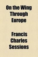 On The Wing Through Europe di Francis Charles Sessions edito da General Books Llc