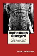 The Elephants' Graveyard: A Guide for Getting and Keeping Your Welfare Entitlements di Joseph K. Waltenbaugh edito da Createspace