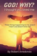 GOD! WHY? I thought you loved me: These thing happening to me does it mean God doesnt love me? di Robert Arredondo edito da XULON PR