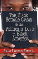 The Black Female Crisis And The Politics Of Love In Black America di #Hemphill,  Amani Franklin edito da Publishamerica