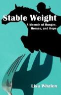 STABLE WEIGHT: A MEMOIR OF HUNGER, HORSE di LISA WHALEN edito da LIGHTNING SOURCE UK LTD