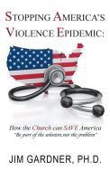 Stopping America'S Violence Epidemic di Ph. D. Jim Gardner edito da Balboa Press