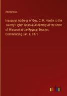 Inaugural Address of Gov. C. H. Hardin to the Twenty-Eighth General Assembly of the State of Missouri at the Regular Session, Commencing Jan. 6, 1875 di Anonymous edito da Outlook Verlag