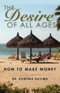 The Desire of All Ages: How to Make Money di Kawuma Kayiwa, Dr Kawuma Kayiwa edito da Kawuma Mugabi Kayiwa