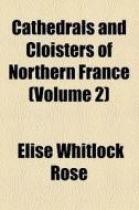 Cathedrals And Cloisters Of Northern France (volume 2); French Flanders. Normandy. Brittany di Elise Whitlock Rose edito da General Books Llc
