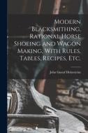 Modern Blacksmithing, Rational Horse Shoeing and Wagon Making, With Rules, Tables, Recipes, etc. di John Gustaf Holmström edito da LEGARE STREET PR