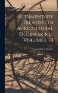 Rudimentary Treatise On Agricultural Engineering, Volumes 1-3 di George Henry Andrews edito da LEGARE STREET PR