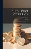 The High Price of Bullion [microform]: a Proof of the Depreciation of Bank Notes di David Ricardo edito da LEGARE STREET PR