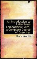 An Introduction To Latin Prose Composition; With, A Complete Course Of Exercises di Charles Anthon edito da Bibliolife