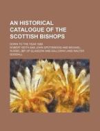 An Historical Catalogue of the Scottish Bishops; Down to the Year 1688 di Robert Keith edito da Rarebooksclub.com