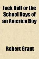 Jack Hall Or The School Days Of An America Boy di Robert Grant edito da General Books Llc