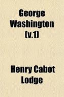George Washington V.1 di Henry Cabot Lodge edito da General Books
