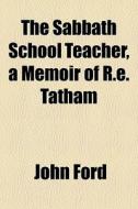 The Sabbath School Teacher, A Memoir Of R.e. Tatham di John Ford edito da General Books Llc