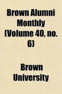 Brown Alumni Monthly Volume 40, No. 6 di Brown University edito da General Books