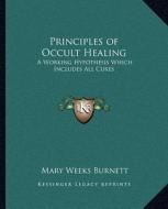 Principles of Occult Healing: A Working Hypothesis Which Includes All Cures di Mary Weeks Burnett edito da Kessinger Publishing