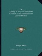 The Analogy of Religion, Natural and Revealed, to the Constitution and Course of Nature di Joseph Butler edito da Kessinger Publishing
