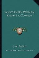 What Every Woman Knows a Comedy di James Matthew Barrie edito da Kessinger Publishing