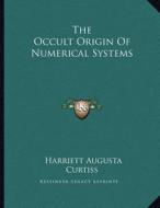 The Occult Origin of Numerical Systems di Harriette Augusta Curtiss edito da Kessinger Publishing