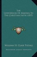 The Conversion of Armenia to the Christian Faith (1897) the Conversion of Armenia to the Christian Faith (1897) di William St Clair Tisdall edito da Kessinger Publishing