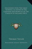 Discourses Upon the Great Festivals, as Stated in the Calendar and Rubricks of the Church of England (1812) di Thomas Taylor edito da Kessinger Publishing