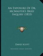 An Exposure of Dr. McMaster's Brief Inquiry (1833) di David Scott edito da Kessinger Publishing