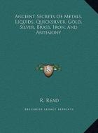 Ancient Secrets of Metals, Liquids, Quicksilver, Gold, Silver, Brass, Iron, and Antimony di R. Read edito da Kessinger Publishing