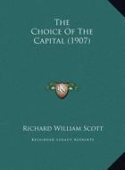 The Choice of the Capital (1907) the Choice of the Capital (1907) di Richard William Scott edito da Kessinger Publishing
