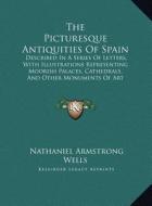 The Picturesque Antiquities of Spain: Described in a Series of Letters, with Illustrations Representing Moorish Palaces, Cathedrals, and Other Monumen di Nathaniel Armstrong Wells edito da Kessinger Publishing