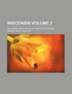 Wisconsin Volume 3; The Americanization of a French Settlement di Reuben Gold Thwaites edito da Rarebooksclub.com