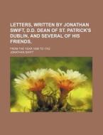 Letters, Written By Jonathan Swift, D.d. Dean Of St. Patrick's Dublin, And Several Of His Friends,; From The Year 1696 To 1742 di Jonathan Swift edito da General Books Llc