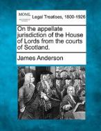 On The Appellate Jurisdiction Of The House Of Lords From The Courts Of Scotland. di James Anderson edito da Gale, Making Of Modern Law