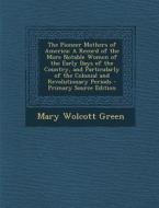 The Pioneer Mothers of America: A Record of the More Notable Women of the Early Days of the Country, and Particularly of the Colonial and Revolutionar di Mary Wolcott Green edito da Nabu Press