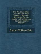The Jewish Temple and the Christian Church, a Series of Discourses on the Epistle to the Hebrews di Robert William Dale edito da Nabu Press