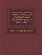 History of the Protestant Church in Hungary: From the Beginning of the Reformation to 1850; With Special Reference to Transylvania di Janos Gyorgy Bauhofer edito da Nabu Press